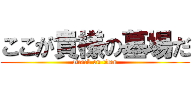 ここが貴様の墓場だ (attack on titan)