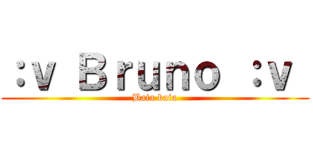 ：ｖ Ｂｒｕｎｏ ：ｖ  (Baia baia)