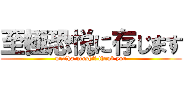 至極恐悦に存じます (mettha ureshii thank you)