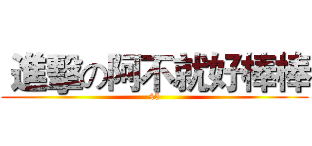  進擊の阿不就好棒棒 (45)
