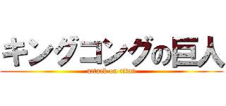 キングコングの巨人 (attack on titan)