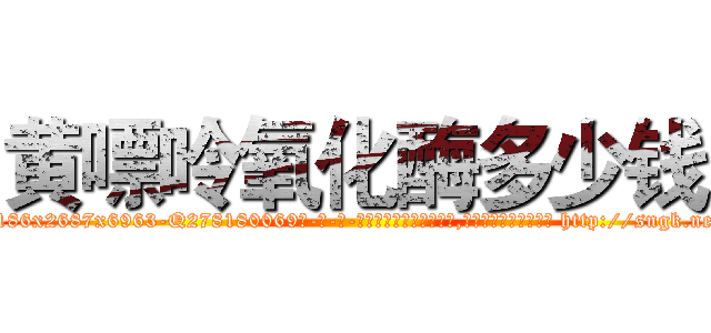黄嘌呤氧化酶多少钱 (黄嘌呤氧化酶多少钱【电-186x2687x6963-Q278180069元-吉-药-业】我们做的是长期生意,靠的是老客户长期支持 http://sngk.net/bEApfF
)