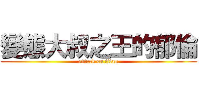 變態大叔之王的郁倫 (attack on titan)