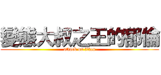 變態大叔之王的郁倫 (attack on titan)