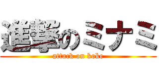 進撃のミナミ (attack on koke)