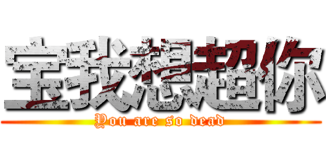 宝我想超你 (You are so dead)