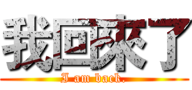 我回來了 (I am back.)