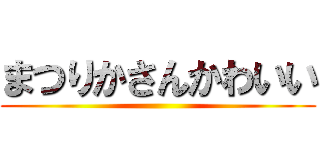 まつりかさんかわいい ()