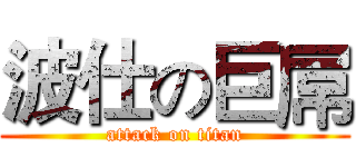 波仕の巨屌 (attack on titan)
