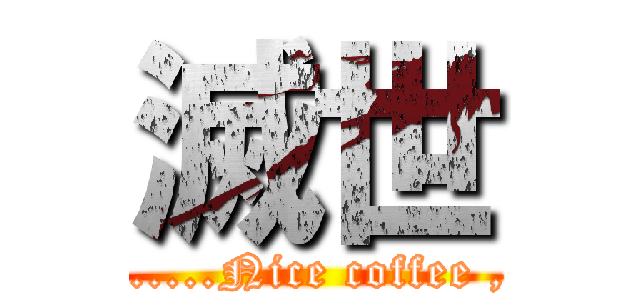 滅世 (hmmm......Nice coffee , Yes !)
