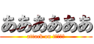 ああああああ (attack on tああああ)