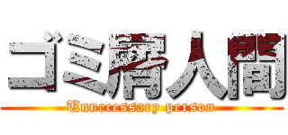 ゴミ屑人間 (Unnecessary person)