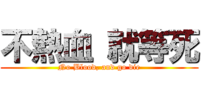 不熱血 就等死 (No Blood, and go die)