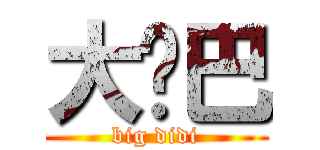 大鸡巴 (big didi)