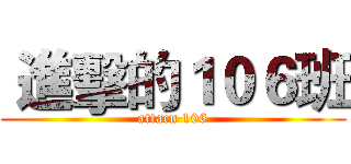  進擊的１０６班 (attacn 106)