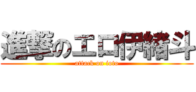 進撃のエロ伊緒斗 (attack on ioto)