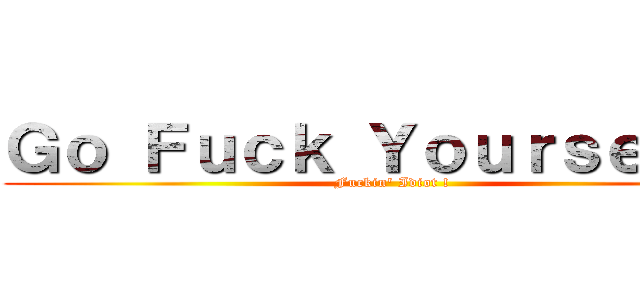Ｇｏ Ｆｕｃｋ Ｙｏｕｒｓｅｌｆ． (Fuckin\' Idiot !)