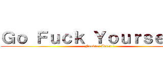 Ｇｏ Ｆｕｃｋ Ｙｏｕｒｓｅｌｆ． (Fuckin\' Idiot !)
