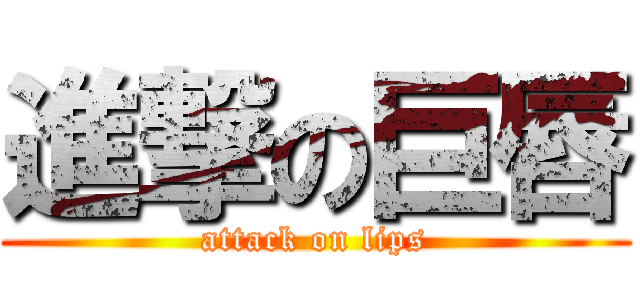 進撃の巨唇 (attack on lips)