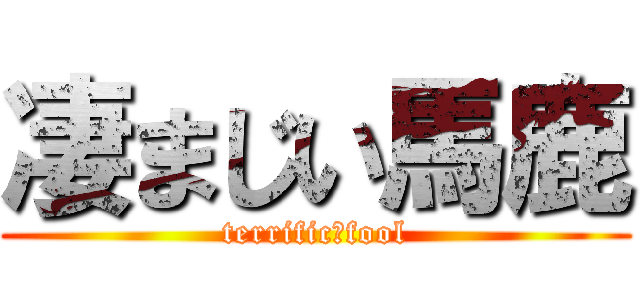 凄まじい馬鹿 (terrific　fool)