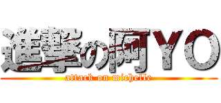 進撃の阿ＹＯ (attack on michelle)