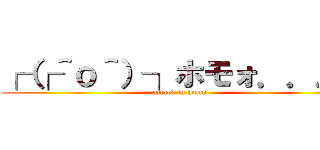 ┌（┌＾ｏ＾）┐ホモォ．．．  (attack in homo)