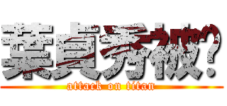葉貞秀被砍 (attack on titan)