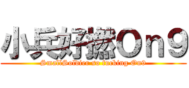 小兵好撚Ｏｎ９ (SmallSoldier so fucking On9)