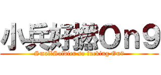 小兵好撚Ｏｎ９ (SmallSoldier so fucking On9)