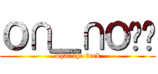 Ｏ∩＿∩Ｏ啊啊 (what the fuck)