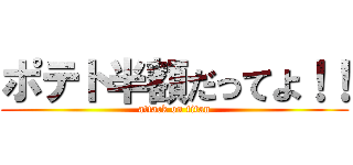 ポテト半額だってよ！！ (attack on titan)