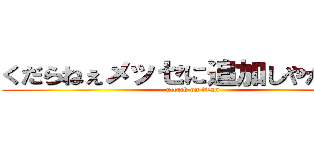 くだらねぇメッセに追加しやがって！ (attack on titan)