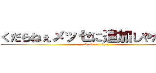 くだらねぇメッセに追加しやがって！ (attack on titan)