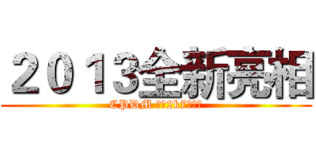 ２０１３全新亮相 (CPDM 進擊2k7大學生)