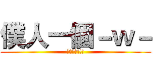 僕人一個－ｗ－ (就是僕人!!!)