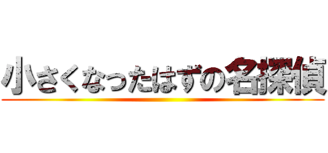 小さくなったはずの名探偵 ()
