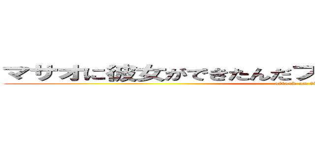 マサオに彼女ができたんだプロジェクト２０１４始動 (attack on titan)