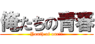 俺たちの青春 (Youth of our!!)