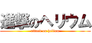 進撃のヘリウム (attack on helium)