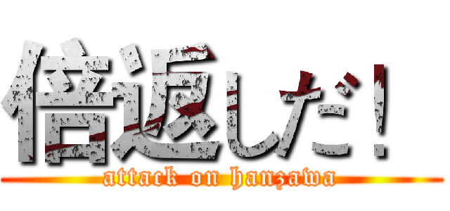 倍返しだ！ (attack on hanzawa)