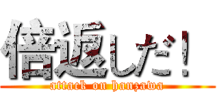 倍返しだ！ (attack on hanzawa)