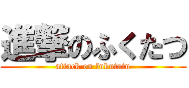 進撃のふくたつ (attack on fukutatu)