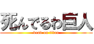 死んでるわ巨人 (dead on titan)