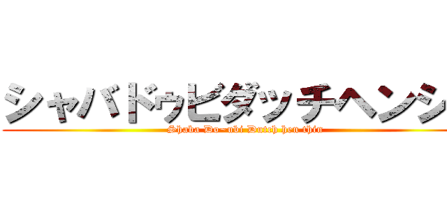 シャバドゥビダッチヘンシン (Shaba Do~ubi Dutch hen thin)