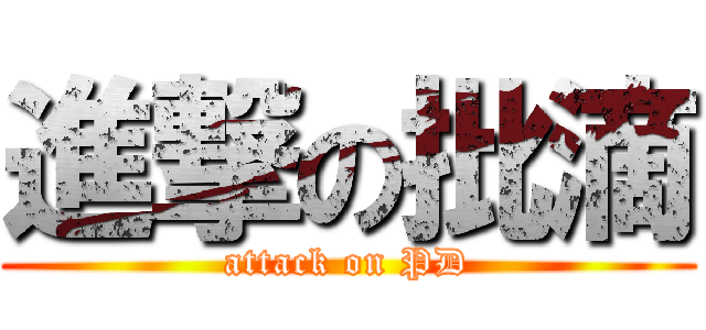 進撃の批滴 (attack on PD)