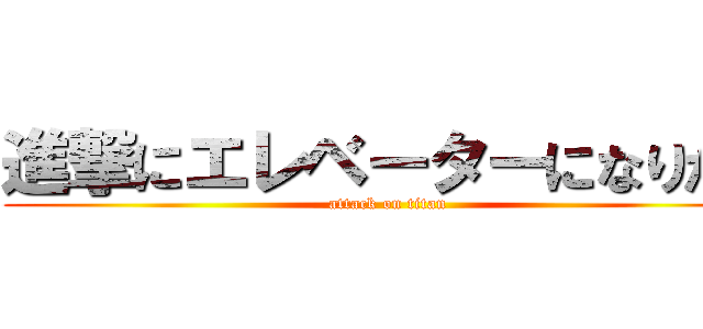 進撃にエレベーターになりたい (attack on titan)