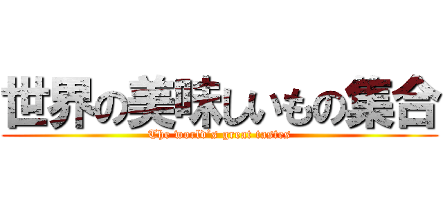 世界の美味しいもの集合 (The world’s great tastes)