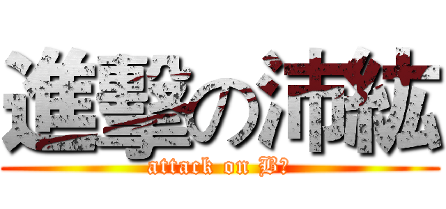 進擊の沛紘 (attack on B紘)