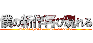 僕の新作再び現れる (boku no shinsaku futatabi arawareru)