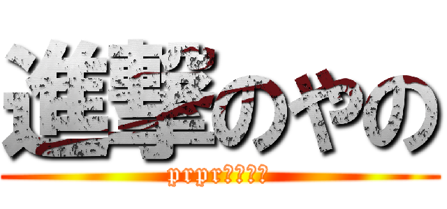 進撃のやの (prprはぁはぁ)